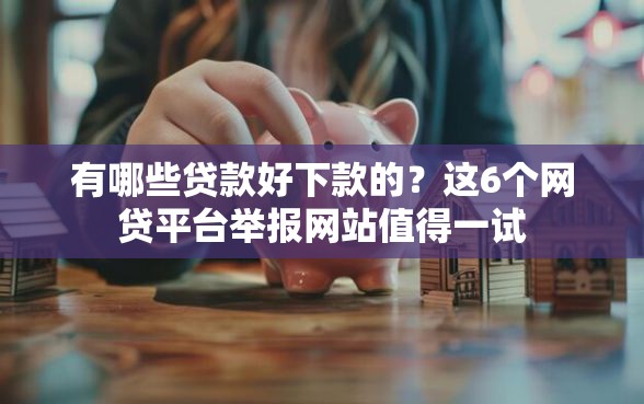 有哪些贷款好下款的？这6个网贷平台举报网站值得一试