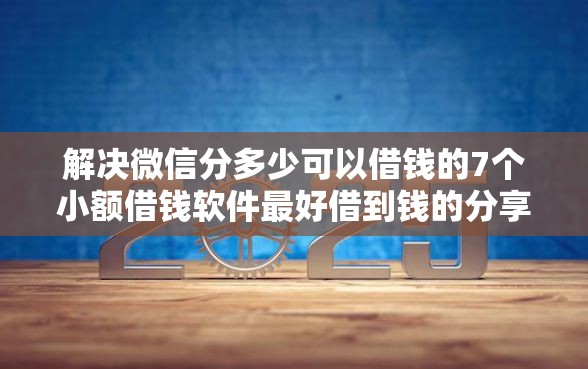 解决微信分多少可以借钱的7个小额借钱软件最好借到钱的分享