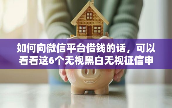 如何向微信平台借钱的话，可以看看这6个无视黑白无视征信申请就下款的平台