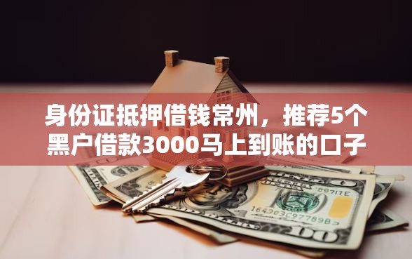 身份证抵押借钱常州，推荐5个黑户借款3000马上到账的口子