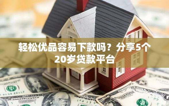 轻松优品容易下款吗？分享5个20岁贷款平台