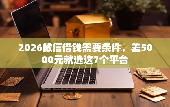 2026微信借钱需要条件，差5000元就选这7个平台