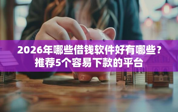 2026年哪些借钱软件好有哪些?推荐5个容易下款的平台 2026年哪些借钱软件好有哪些?推荐5个容易下款的平台