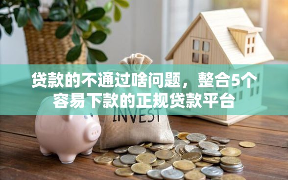 贷款的不通过啥问题，整合5个容易下款的正规贷款平台