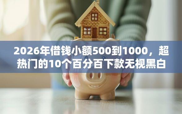 2026年借钱小额500到1000，超热门的10个百分百下款无视黑白户网贷口子推荐