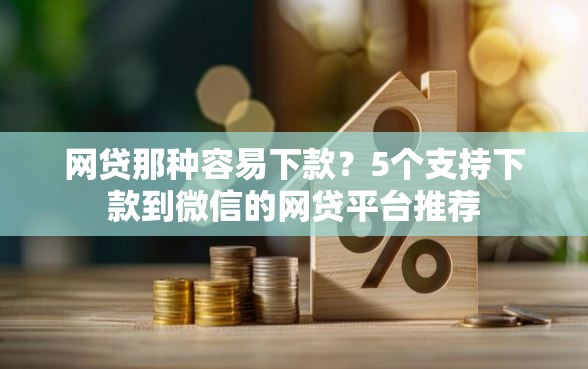 网贷那种容易下款？5个支持下款到微信的网贷平台推荐