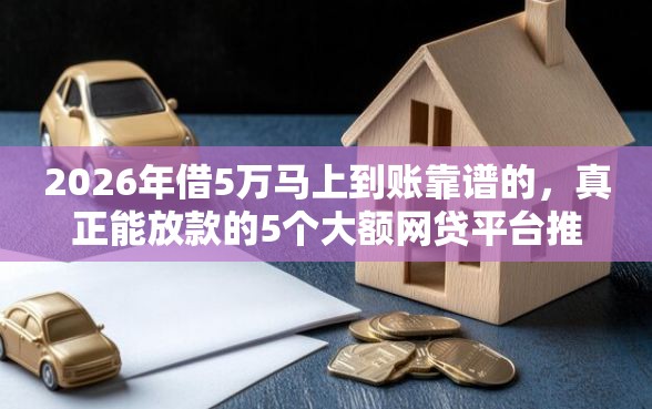 2026年借5万马上到账靠谱的，真正能放款的5个大额网贷平台推荐