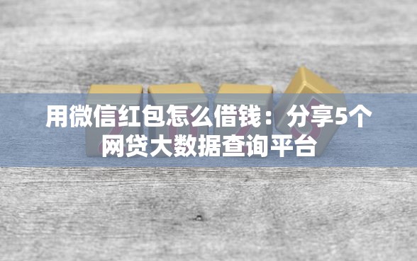 用微信红包怎么借钱：分享5个网贷大数据查询平台