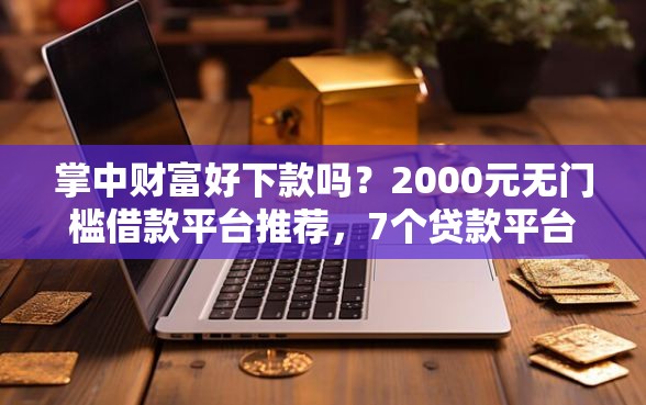 掌中财富好下款吗?2000元无门槛借款平台推荐,7个贷款平台容易通过的盘点 掌中财富好下款吗?2000元无门槛借款平台推荐,7个贷款平台容易通过的盘点