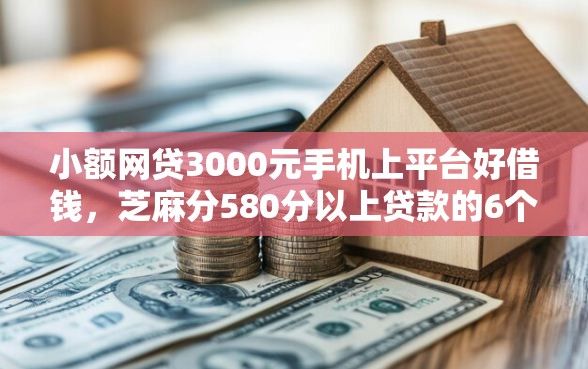 小额网贷3000元手机上平台好借钱，芝麻分580分以上贷款的6个平台介绍