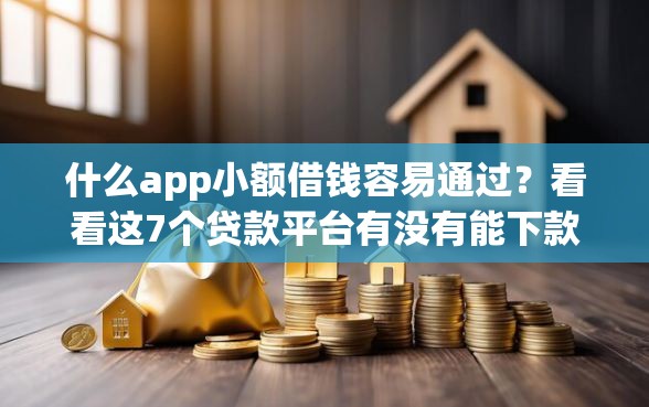 什么app小额借钱容易通过？看看这7个贷款平台有没有能下款的