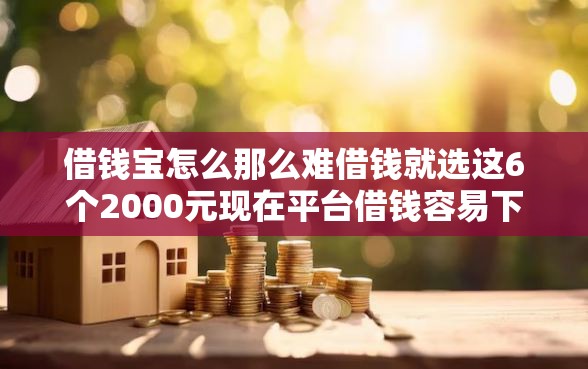 借钱宝怎么那么难借钱就选这6个2000元现在平台借钱容易下款