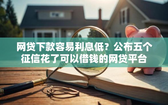 网贷下款容易利息低？公布五个征信花了可以借钱的网贷平台