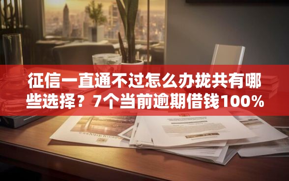 征信一直通不过怎么办拢共有哪些选择？7个当前逾期借钱100%能借到平台详解