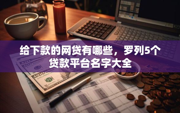 给下款的网贷有哪些，罗列5个贷款平台名字大全