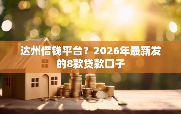 达州借钱平台？2026年最新发的8款贷款口子