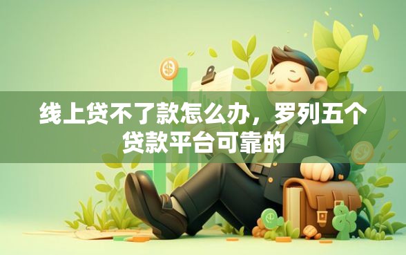 线上贷不了款怎么办，罗列五个贷款平台可靠的