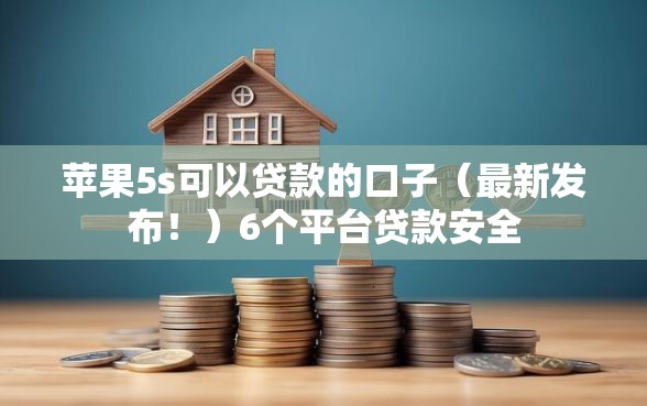 苹果5s可以贷款的口子（最新发布！）6个平台贷款安全