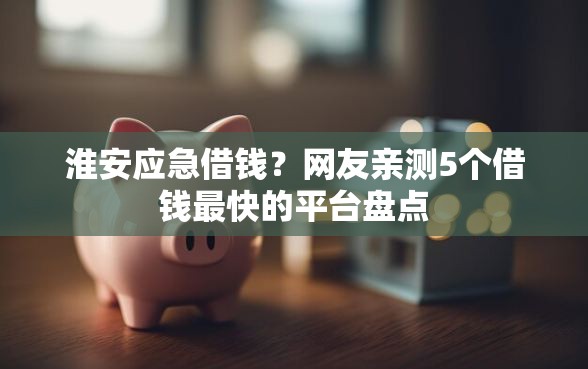 淮安应急借钱？网友亲测5个借钱最快的平台盘点