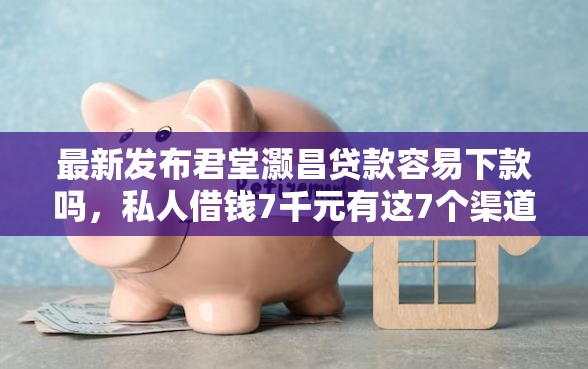 最新发布君堂灏昌贷款容易下款吗，私人借钱7千元有这7个渠道