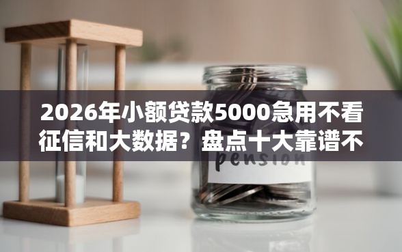 2026年小额贷款5000急用不看征信和大数据？盘点十大靠谱不看征信的贷款口子