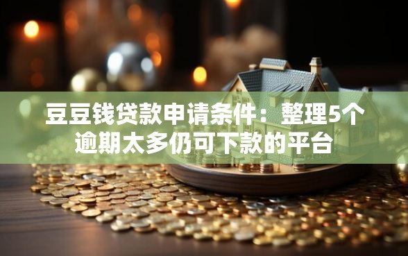 豆豆钱贷款申请条件：整理5个逾期太多仍可下款的平台