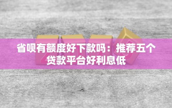 省呗有额度好下款吗：推荐五个贷款平台好利息低