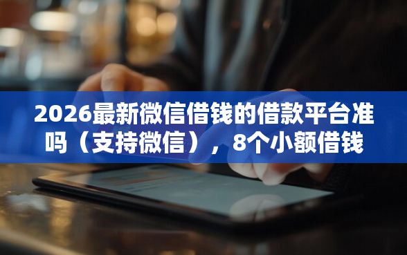 2026最新微信借钱的借款平台准吗（支持微信），8个小额借钱平台无私分享