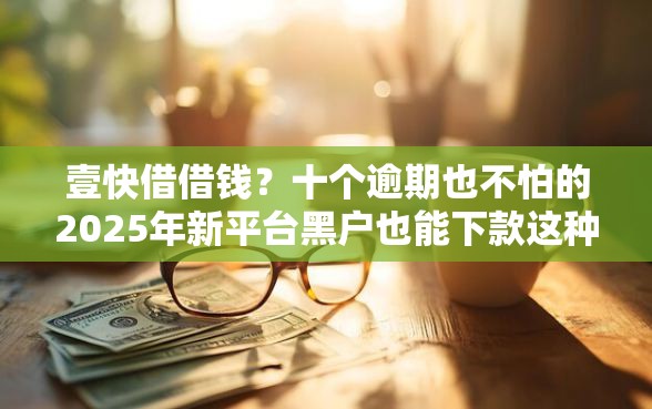 壹快借借钱？十个逾期也不怕的2025年新平台黑户也能下款这种