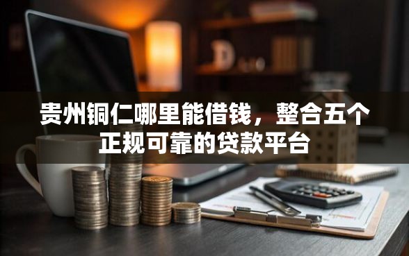 贵州铜仁哪里能借钱，整合五个正规可靠的贷款平台