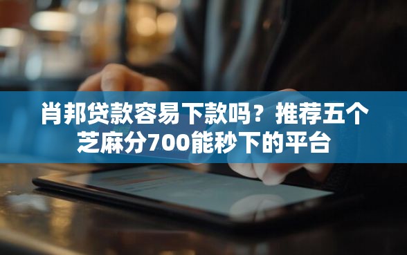 肖邦贷款容易下款吗？推荐五个芝麻分700能秒下的平台