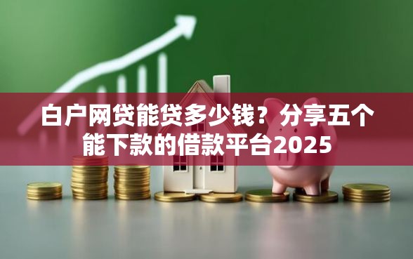 白户网贷能贷多少钱？分享五个能下款的借款平台2025