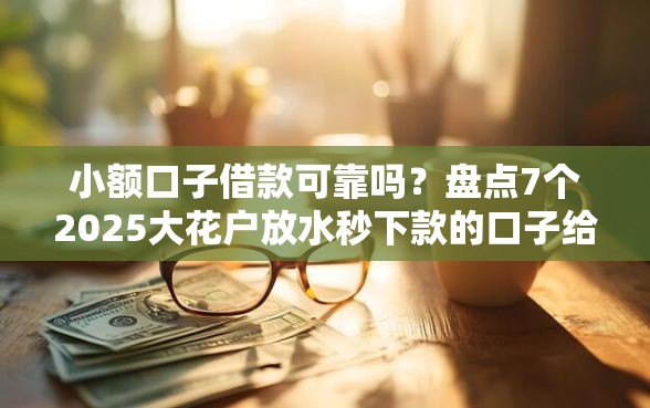 小额口子借款可靠吗？盘点7个2025大花户放水秒下款的口子给你参考