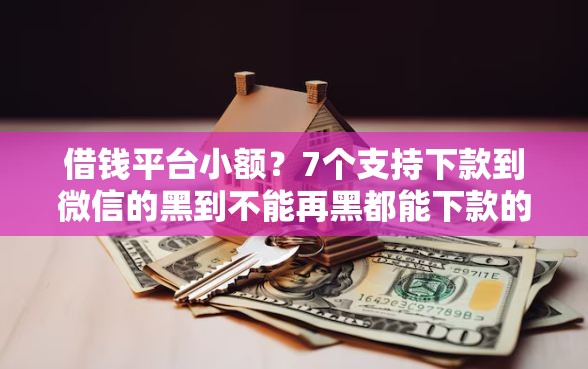 借钱平台小额？7个支持下款到微信的黑到不能再黑都能下款的口子