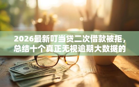 2026最新叮当贷二次借款被拒，总结十个真正无视逾期大数据的网贷平台！