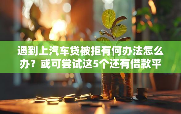 遇到上汽车贷被拒有何办法怎么办？或可尝试这5个还有借款平台可以借钱
