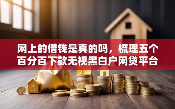 网上的借钱是真的吗，梳理五个百分百下款无视黑白户网贷平台