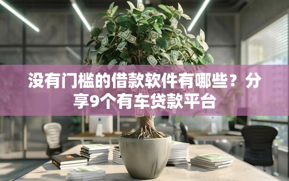 没有门槛的借款软件有哪些？分享9个有车贷款平台