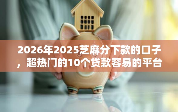2026年2025芝麻分下款的口子，超热门的10个贷款容易的平台推荐