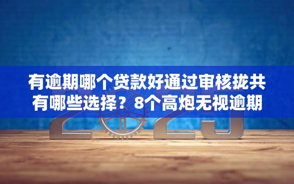 有逾期哪个贷款好通过审核拢共有哪些选择？8个高炮无视逾期能下的软件详解