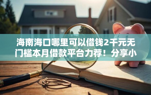 海南海口哪里可以借钱2千元无门槛本月借款平台力荐!分享小额网贷口子2千元无门槛借款 海南海口哪里可以借钱2千元无门槛本月借款平台力荐!分享小额网贷口子2千元无门槛借款