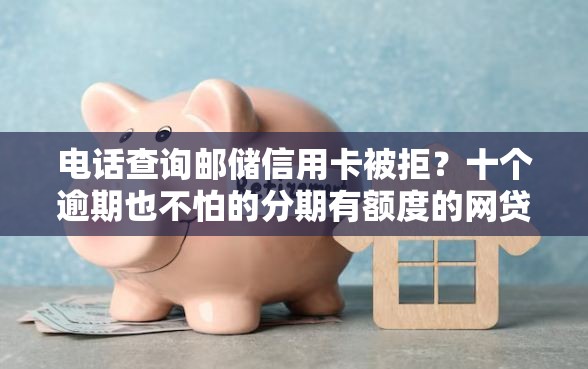 电话查询邮储信用卡被拒？十个逾期也不怕的分期有额度的网贷口子