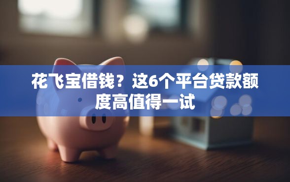 花飞宝借钱？这6个平台贷款额度高值得一试