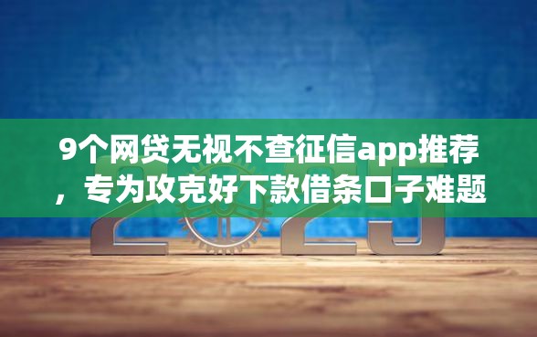 9个网贷无视不查征信app推荐，专为攻克好下款借条口子难题
