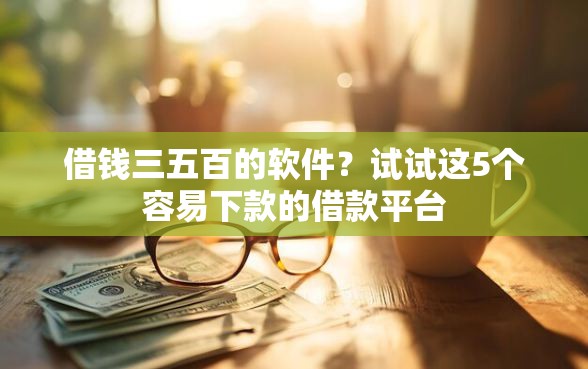 借钱三五百的软件？试试这5个容易下款的借款平台