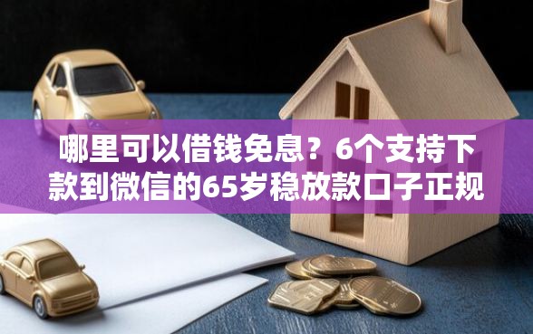 哪里可以借钱免息？6个支持下款到微信的65岁稳放款口子正规网贷