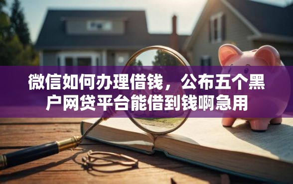微信如何办理借钱，公布五个黑户网贷平台能借到钱啊急用