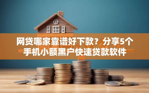 网贷哪家靠谱好下款？分享5个手机小额黑户快速贷款软件