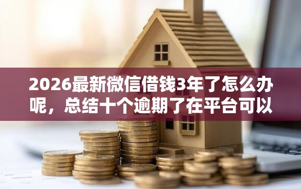 2026最新微信借钱3年了怎么办呢，总结十个逾期了在平台可以借到钱！