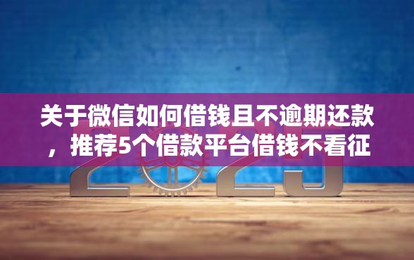 关于微信如何借钱且不逾期还款，推荐5个借款平台借钱不看征信给你